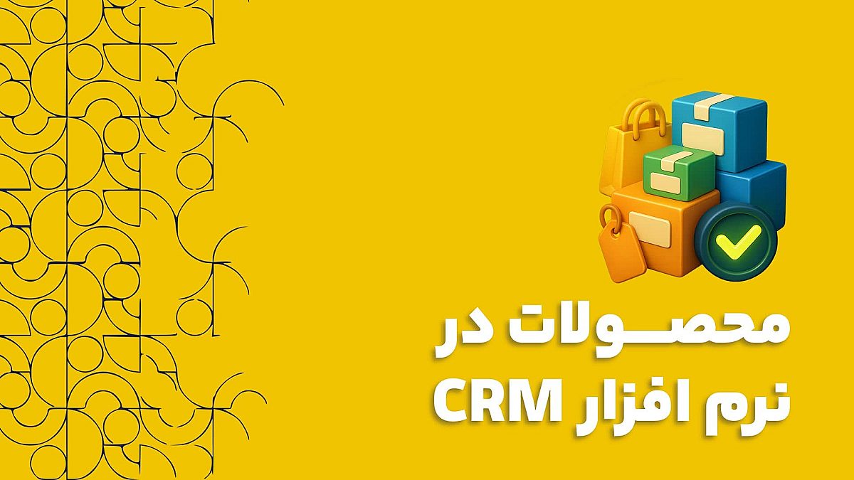 محصولات در نرم افزار CRM زیربنای یک فرآیند فروش دقیق و کارآمد